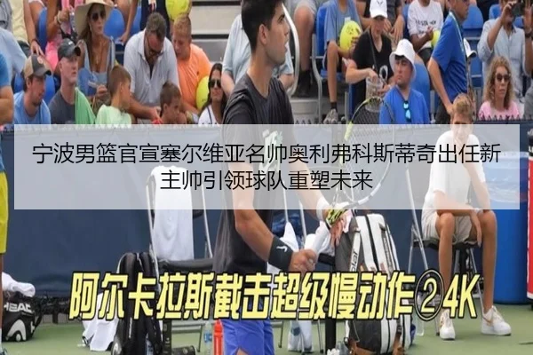 宁波男篮官宣塞尔维亚名帅奥利弗科斯蒂奇出任新主帅引领球队重塑未来