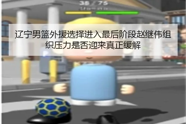 辽宁男篮外援选择进入最后阶段赵继伟组织压力是否迎来真正缓解